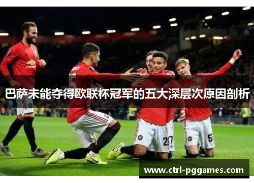 巴萨未能夺得欧联杯冠军的五大深层次原因剖析