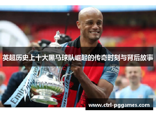 英超历史上十大黑马球队崛起的传奇时刻与背后故事 英超历史上十大黑马球队崛起的传奇时刻与背后故事