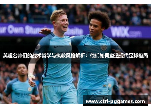 英超名帅们的战术哲学与执教风格解析:他们如何塑造现代足球格局 英超名帅们的战术哲学与执教风格解析:他们如何塑造现代足球格局