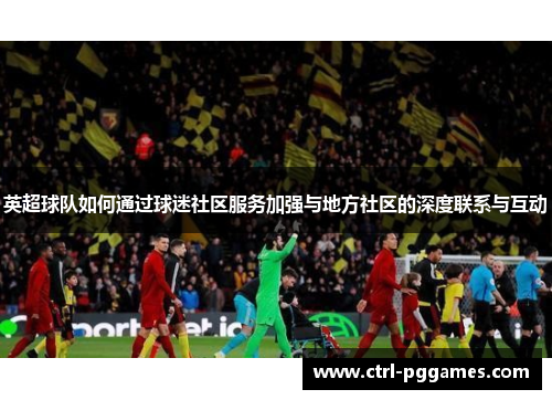 英超球队如何通过球迷社区服务加强与地方社区的深度联系与互动 英超球队如何通过球迷社区服务加强与地方社区的深度联系与互动
