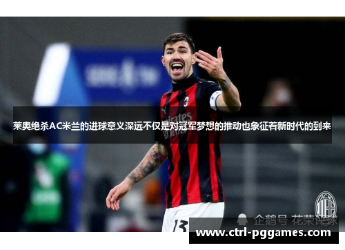 莱奥绝杀AC米兰的进球意义深远不仅是对冠军梦想的推动也象征着新时代的到来 莱奥绝杀AC米兰的进球意义深远不仅是对冠军梦想的推动也象征着新时代的到来