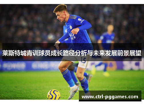 莱斯特城青训球员成长路径分析与未来发展前景展望 莱斯特城青训球员成长路径分析与未来发展前景展望