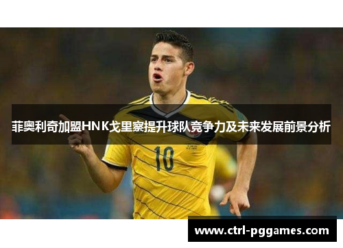菲奥利奇加盟HNK戈里察提升球队竞争力及未来发展前景分析 菲奥利奇加盟HNK戈里察提升球队竞争力及未来发展前景分析