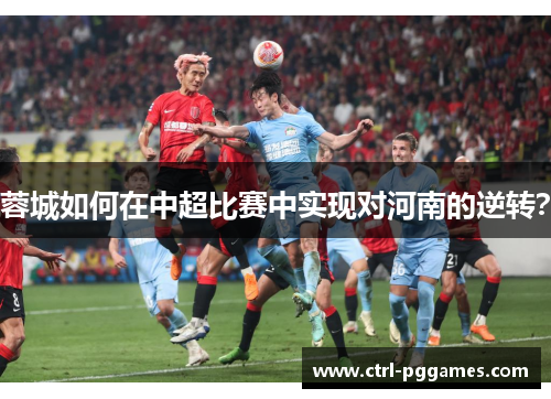 蓉城如何在中超比赛中实现对河南的逆转？