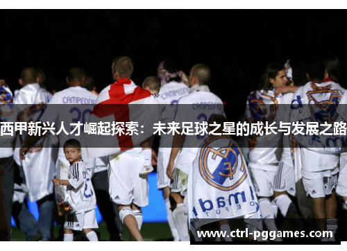 西甲新兴人才崛起探索:未来足球之星的成长与发展之路 西甲新兴人才崛起探索:未来足球之星的成长与发展之路
