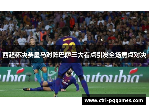 西超杯决赛皇马对阵巴萨三大看点引发全场焦点对决 西超杯决赛皇马对阵巴萨三大看点引发全场焦点对决