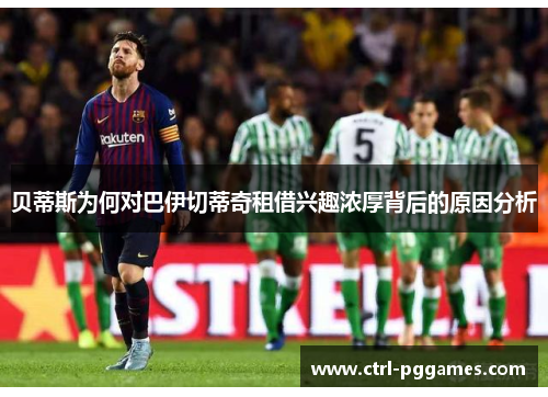 贝蒂斯为何对巴伊切蒂奇租借兴趣浓厚背后的原因分析 贝蒂斯为何对巴伊切蒂奇租借兴趣浓厚背后的原因分析