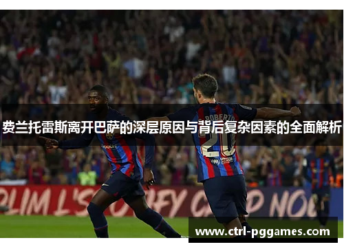 费兰托雷斯离开巴萨的深层原因与背后复杂因素的全面解析