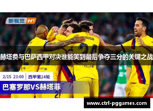 赫塔费与巴萨西甲对决谁能笑到最后争夺三分的关键之战 赫塔费与巴萨西甲对决谁能笑到最后争夺三分的关键之战