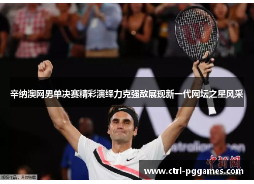 辛纳澳网男单决赛精彩演绎力克强敌展现新一代网坛之星风采
