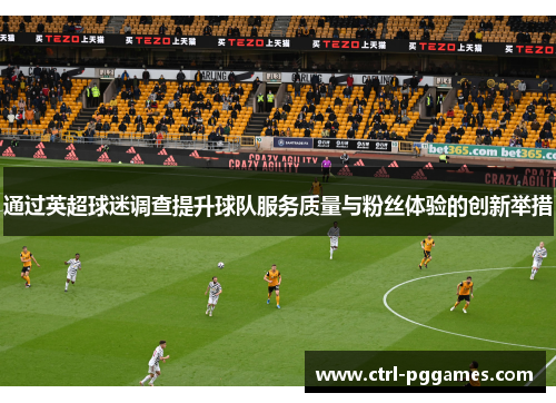 通过英超球迷调查提升球队服务质量与粉丝体验的创新举措 通过英超球迷调查提升球队服务质量与粉丝体验的创新举措