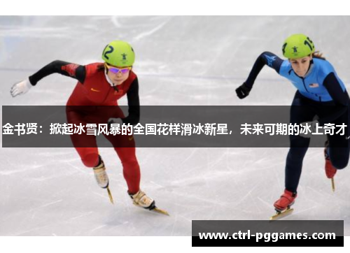 金书贤:掀起冰雪风暴的全国花样滑冰新星,未来可期的冰上奇才 金书贤:掀起冰雪风暴的全国花样滑冰新星,未来可期的冰上奇才