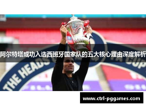 阿尔特塔成功入选西班牙国家队的五大核心理由深度解析 阿尔特塔成功入选西班牙国家队的五大核心理由深度解析