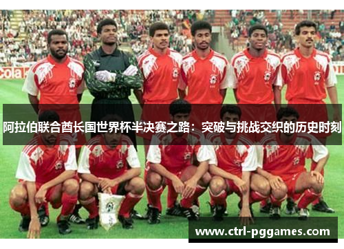 阿拉伯联合酋长国世界杯半决赛之路:突破与挑战交织的历史时刻 阿拉伯联合酋长国世界杯半决赛之路:突破与挑战交织的历史时刻