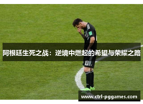 阿根廷生死之战:逆境中燃起的希望与荣耀之路 阿根廷生死之战:逆境中燃起的希望与荣耀之路