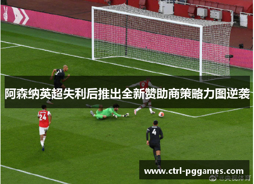 阿森纳英超失利后推出全新赞助商策略力图逆袭 阿森纳英超失利后推出全新赞助商策略力图逆袭