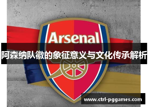 阿森纳队徽的象征意义与文化传承解析 阿森纳队徽的象征意义与文化传承解析