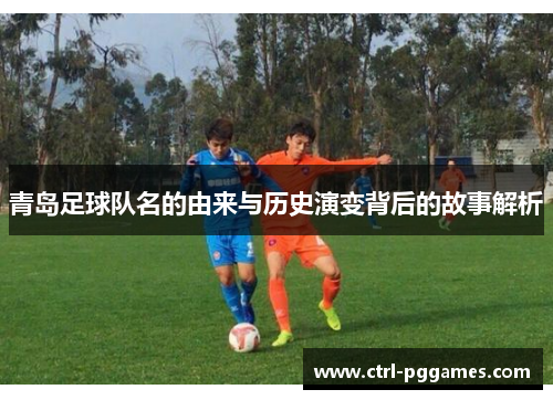 青岛足球队名的由来与历史演变背后的故事解析 青岛足球队名的由来与历史演变背后的故事解析