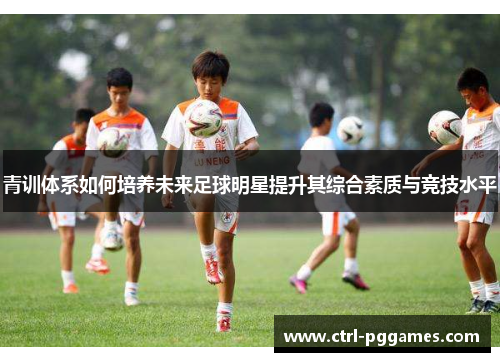 青训体系如何培养未来足球明星提升其综合素质与竞技水平 青训体系如何培养未来足球明星提升其综合素质与竞技水平