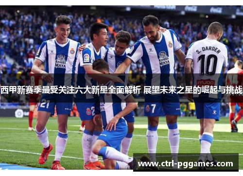 西甲新赛季最受关注六大新星全面解析 展望未来之星的崛起与挑战 西甲新赛季最受关注六大新星全面解析 展望未来之星的崛起与挑战