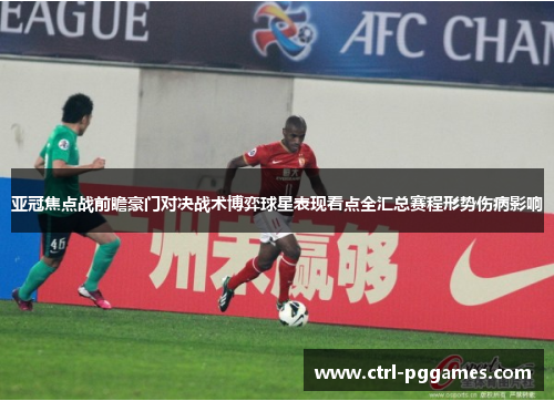 亚冠焦点战前瞻豪门对决战术博弈球星表现看点全汇总赛程形势伤病影响 亚冠焦点战前瞻豪门对决战术博弈球星表现看点全汇总赛程形势伤病影响