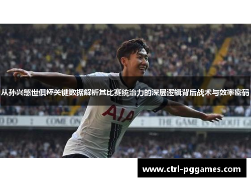从孙兴慜世俱杯关键数据解析其比赛统治力的深层逻辑背后战术与效率密码 从孙兴慜世俱杯关键数据解析其比赛统治力的深层逻辑背后战术与效率密码