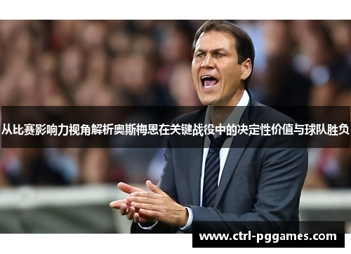 从比赛影响力视角解析奥斯梅恩在关键战役中的决定性价值与球队胜负 从比赛影响力视角解析奥斯梅恩在关键战役中的决定性价值与球队胜负