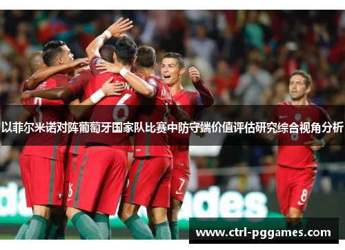 以菲尔米诺对阵葡萄牙国家队比赛中防守端价值评估研究综合视角分析 以菲尔米诺对阵葡萄牙国家队比赛中防守端价值评估研究综合视角分析