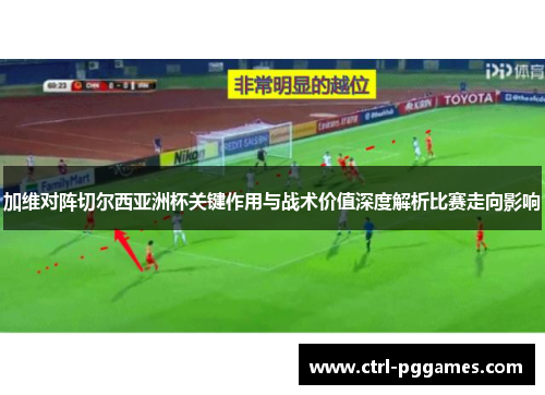 加维对阵切尔西亚洲杯关键作用与战术价值深度解析比赛走向影响 加维对阵切尔西亚洲杯关键作用与战术价值深度解析比赛走向影响