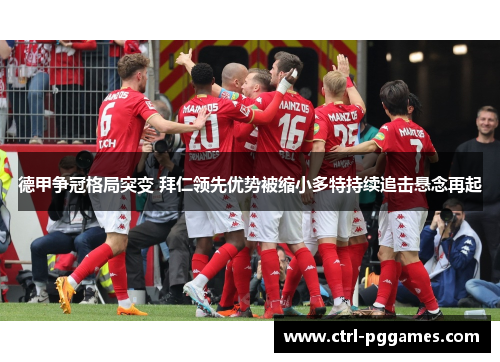 德甲争冠格局突变 拜仁领先优势被缩小多特持续追击悬念再起