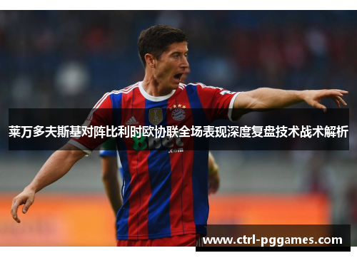 莱万多夫斯基对阵比利时欧协联全场表现深度复盘技术战术解析 莱万多夫斯基对阵比利时欧协联全场表现深度复盘技术战术解析