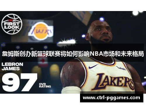 詹姆斯创办新篮球联赛将如何影响NBA市场和未来格局 詹姆斯创办新篮球联赛将如何影响NBA市场和未来格局