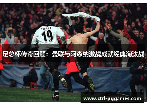 足总杯传奇回顾：曼联与阿森纳激战成就经典淘汰战