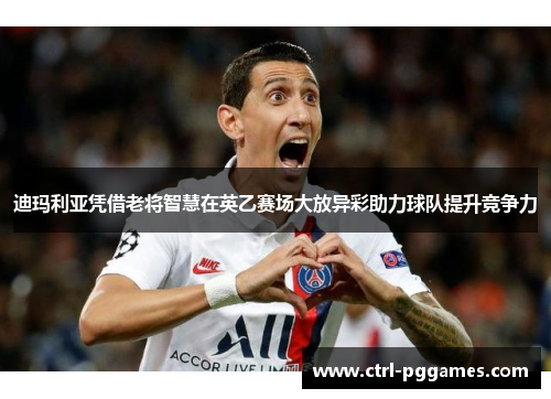 迪玛利亚凭借老将智慧在英乙赛场大放异彩助力球队提升竞争力