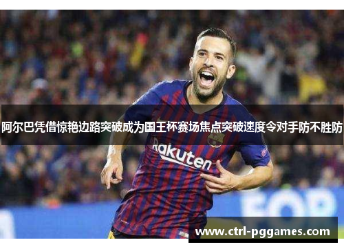 阿尔巴凭借惊艳边路突破成为国王杯赛场焦点突破速度令对手防不胜防