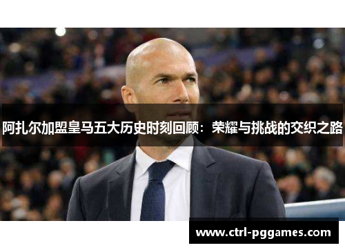 阿扎尔加盟皇马五大历史时刻回顾：荣耀与挑战的交织之路