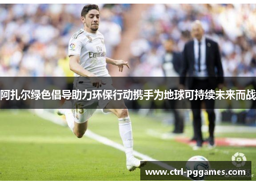 阿扎尔绿色倡导助力环保行动携手为地球可持续未来而战