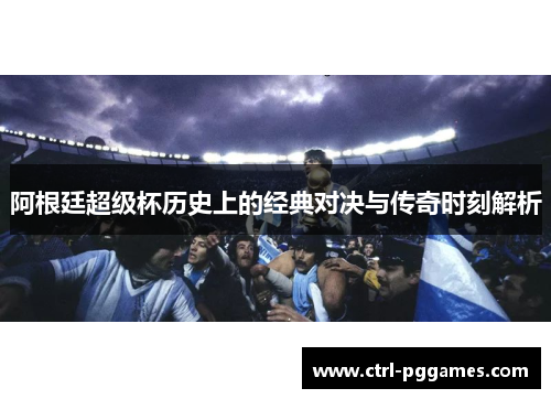 阿根廷超级杯历史上的经典对决与传奇时刻解析
