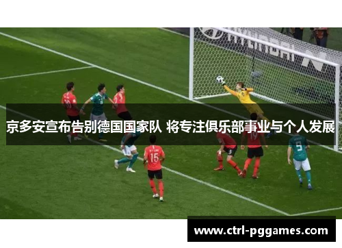 京多安宣布告别德国国家队 将专注俱乐部事业与个人发展