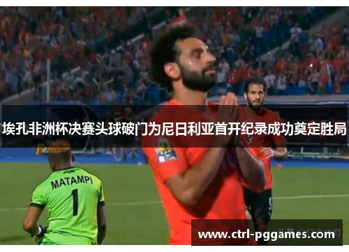 埃孔非洲杯决赛头球破门为尼日利亚首开纪录成功奠定胜局
