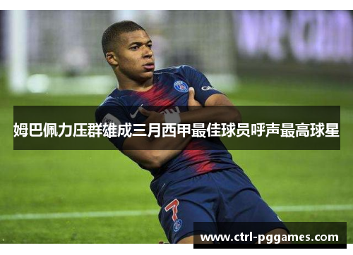 姆巴佩力压群雄成三月西甲最佳球员呼声最高球星 姆巴佩力压群雄成三月西甲最佳球员呼声最高球星