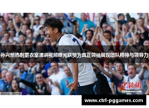 孙兴慜热刺更衣室演讲视频曝光获赞为真正领袖展现团队精神与领导力