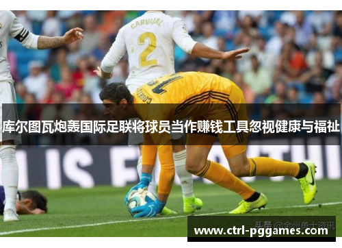 库尔图瓦炮轰国际足联将球员当作赚钱工具忽视健康与福祉