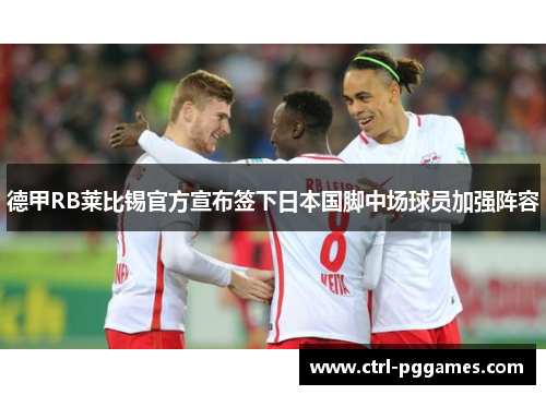 德甲RB莱比锡官方宣布签下日本国脚中场球员加强阵容 德甲RB莱比锡官方宣布签下日本国脚中场球员加强阵容