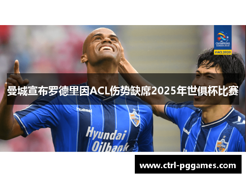曼城宣布罗德里因ACL伤势缺席2025年世俱杯比赛