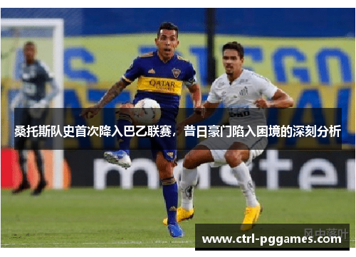 桑托斯队史首次降入巴乙联赛，昔日豪门陷入困境的深刻分析