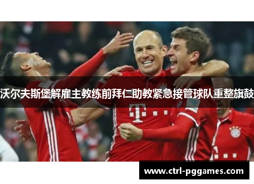 沃尔夫斯堡解雇主教练前拜仁助教紧急接管球队重整旗鼓