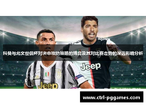 科曼与尤文世俱杯对决中攻防策略的博弈及其对比赛走势的深远影响分析 科曼与尤文世俱杯对决中攻防策略的博弈及其对比赛走势的深远影响分析
