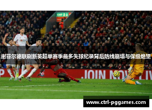 谢菲尔德联刷新英超单赛季最多失球纪录背后防线崩塌与保级绝望
