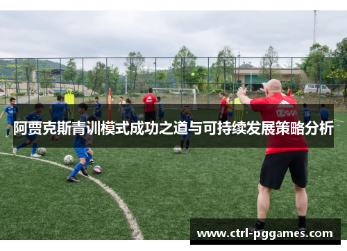 阿贾克斯青训模式成功之道与可持续发展策略分析